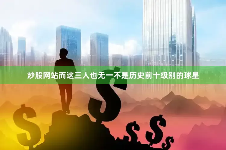 炒股网站而这三人也无一不是历史前十级别的球星