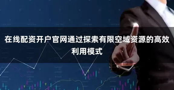 在线配资开户官网通过探索有限空域资源的高效利用模式