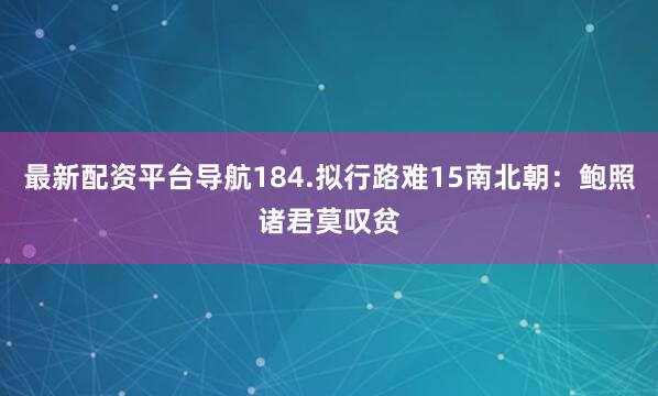 最新配资平台导航184.拟行路难15南北朝：鲍照诸君莫叹贫