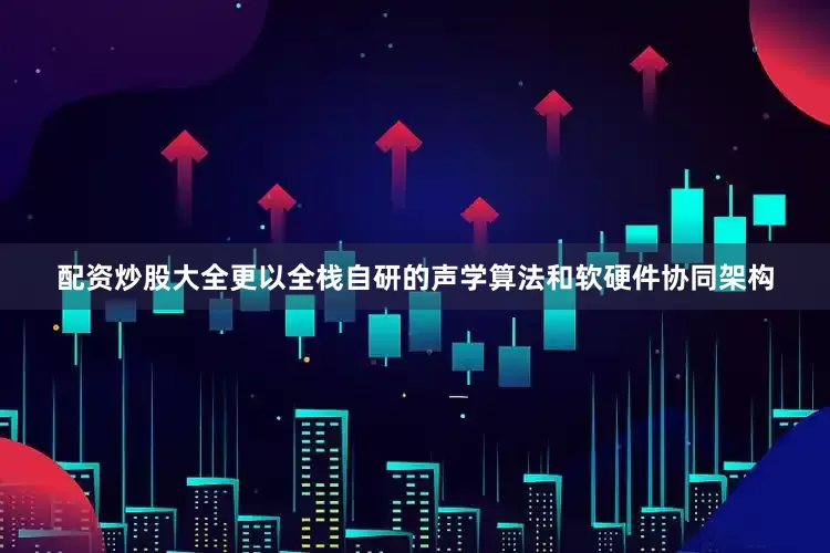 配资炒股大全更以全栈自研的声学算法和软硬件协同架构