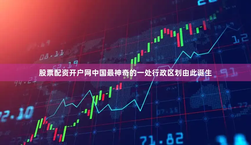 股票配资开户网中国最神奇的一处行政区划由此诞生
