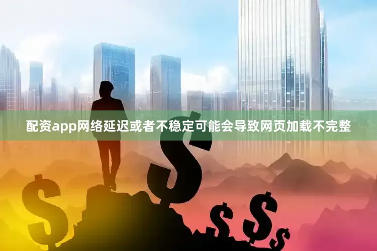 配资app网络延迟或者不稳定可能会导致网页加载不完整