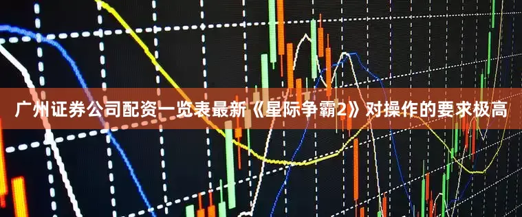 广州证券公司配资一览表最新《星际争霸2》对操作的要求极高
