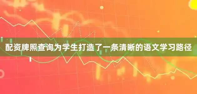 配资牌照查询为学生打造了一条清晰的语文学习路径