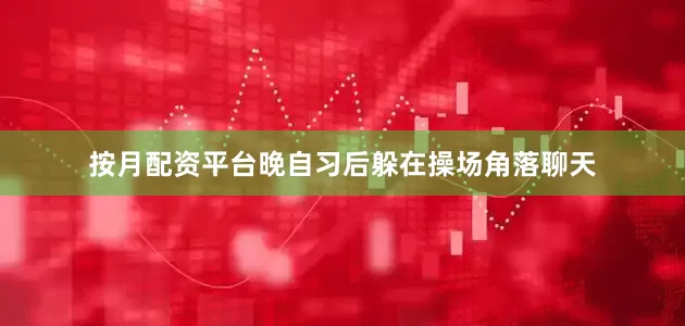 按月配资平台晚自习后躲在操场角落聊天