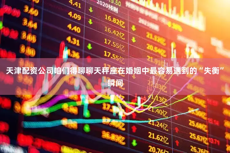 天津配资公司咱们得聊聊天秤座在婚姻中最容易遇到的“失衡”瞬间