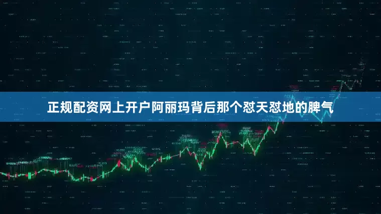 正规配资网上开户阿丽玛背后那个怼天怼地的脾气