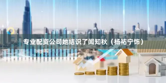 专业配资公司她结识了闻知秋（杨祐宁饰）