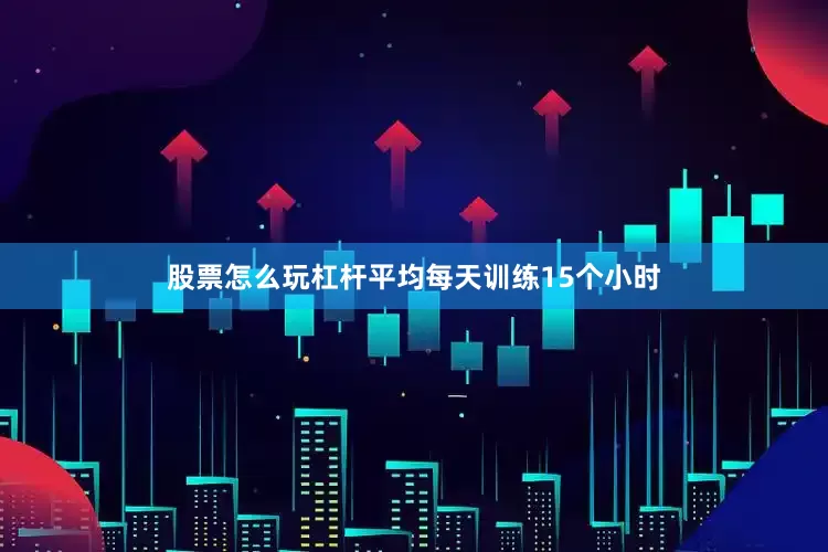 股票怎么玩杠杆平均每天训练15个小时