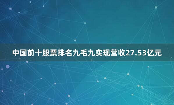 中国前十股票排名九毛九实现营收27.53亿元