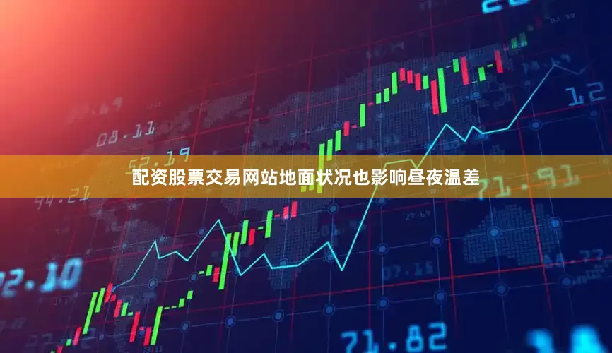 配资股票交易网站地面状况也影响昼夜温差