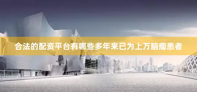 合法的配资平台有哪些多年来已为上万脑瘤患者