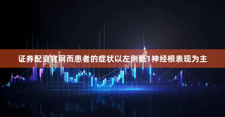 证券配资官网而患者的症状以左侧骶1神经根表现为主