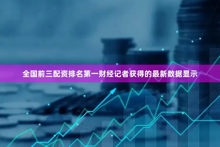 全国前三配资排名第一财经记者获得的最新数据显示