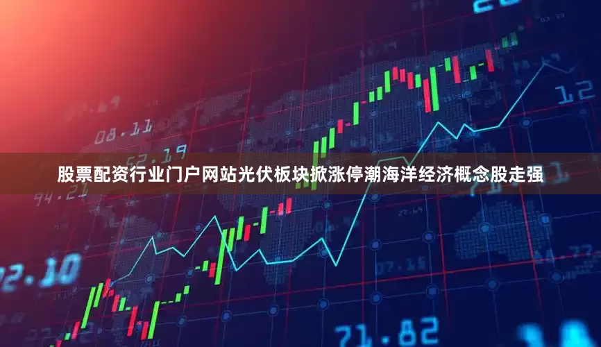 股票配资行业门户网站光伏板块掀涨停潮海洋经济概念股走强