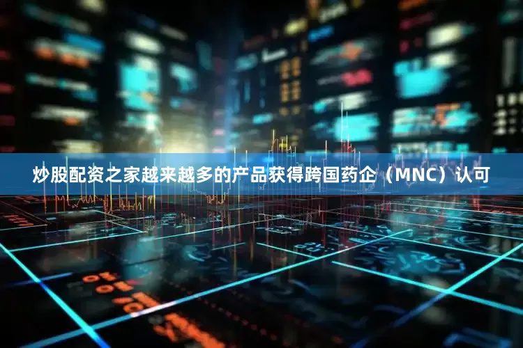 炒股配资之家越来越多的产品获得跨国药企（MNC）认可