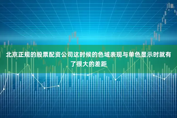 北京正规的股票配资公司这时候的色域表现与单色显示时就有了很大的差距