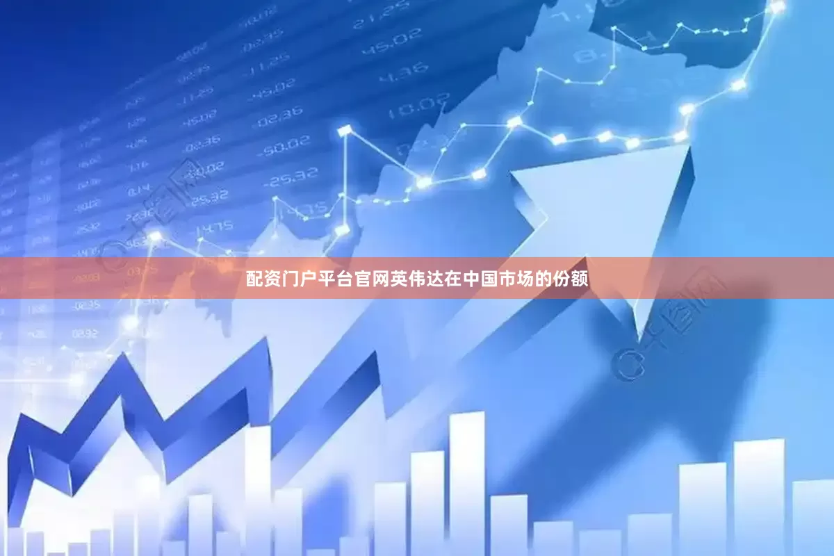 配资门户平台官网英伟达在中国市场的份额