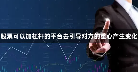股票可以加杠杆的平台去引导对方的重心产生变化