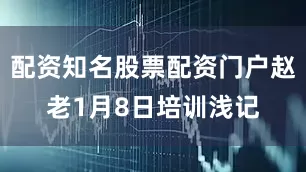 配资知名股票配资门户赵老1月8日培训浅记