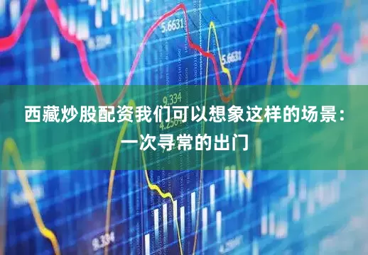 西藏炒股配资我们可以想象这样的场景：一次寻常的出门