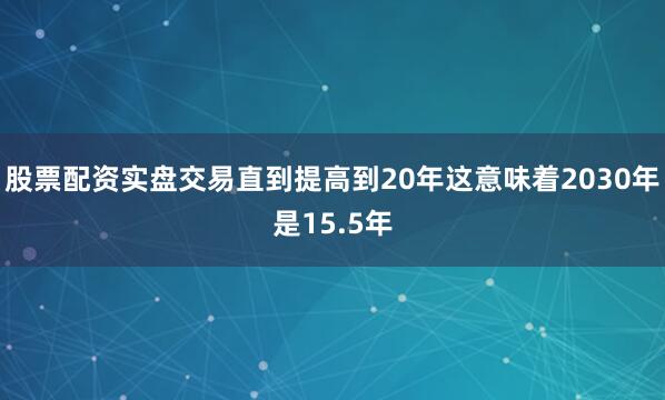 股票配资实盘交易直到提高到20年这意味着2030年是15.5年