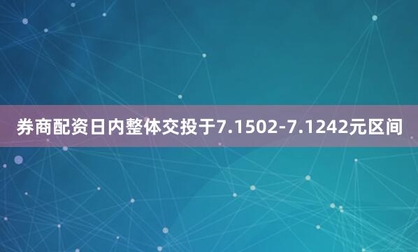 券商配资日内整体交投于7.1502-7.1242元区间