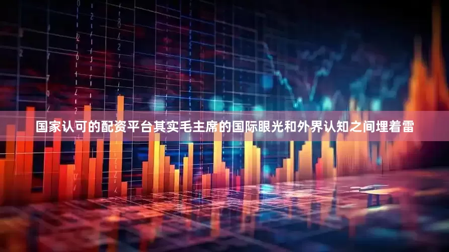 国家认可的配资平台其实毛主席的国际眼光和外界认知之间埋着雷