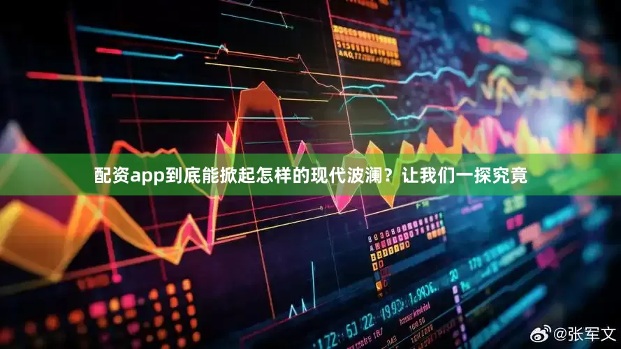 配资app到底能掀起怎样的现代波澜？让我们一探究竟