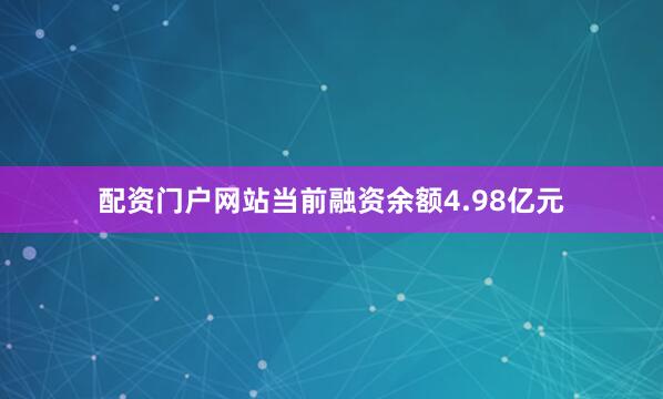 配资门户网站当前融资余额4.98亿元