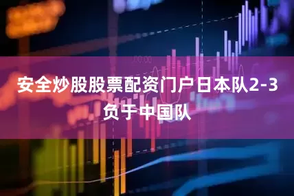 安全炒股股票配资门户日本队2-3负于中国队