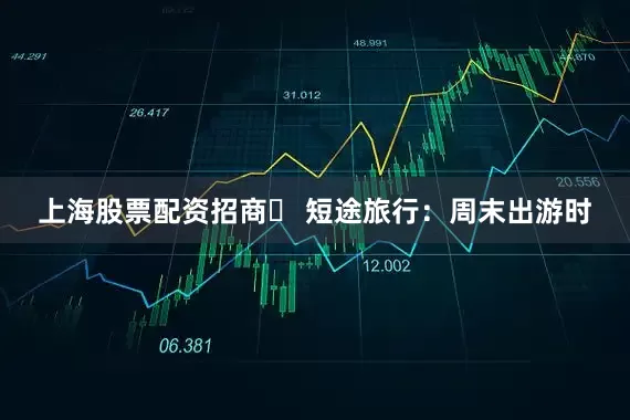 上海股票配资招商✅ 短途旅行：周末出游时